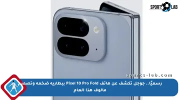 رسميًا.. جوجل تكشف عن هاتف Pixel 10 Pro Fold ببطارية ضخمة وتصميم مألوف هذا العام